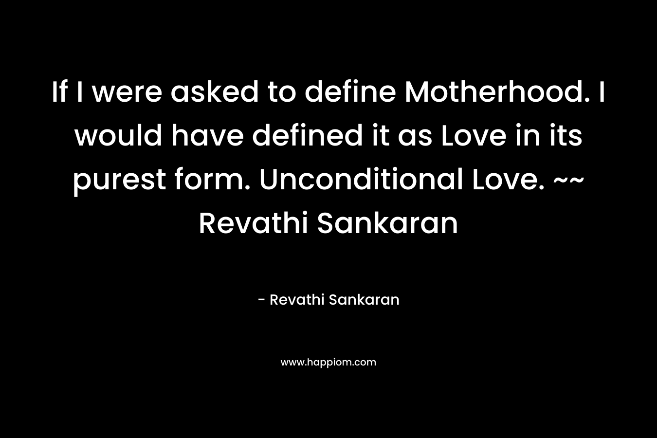 If I were asked to define Motherhood. I would have defined it as Love in its purest form. Unconditional Love. ~~ Revathi Sankaran – Revathi Sankaran