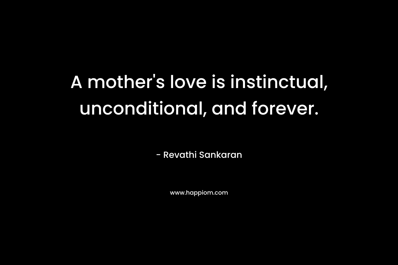 A mother’s love is instinctual, unconditional, and forever. – Revathi Sankaran