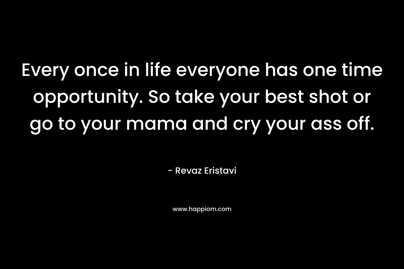 Every once in life everyone has one time opportunity. So take your best shot or go to your mama and cry your ass off. – Revaz Eristavi