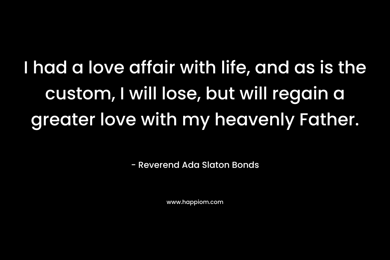 I had a love affair with life, and as is the custom, I will lose, but will regain a greater love with my heavenly Father. – Reverend Ada Slaton Bonds