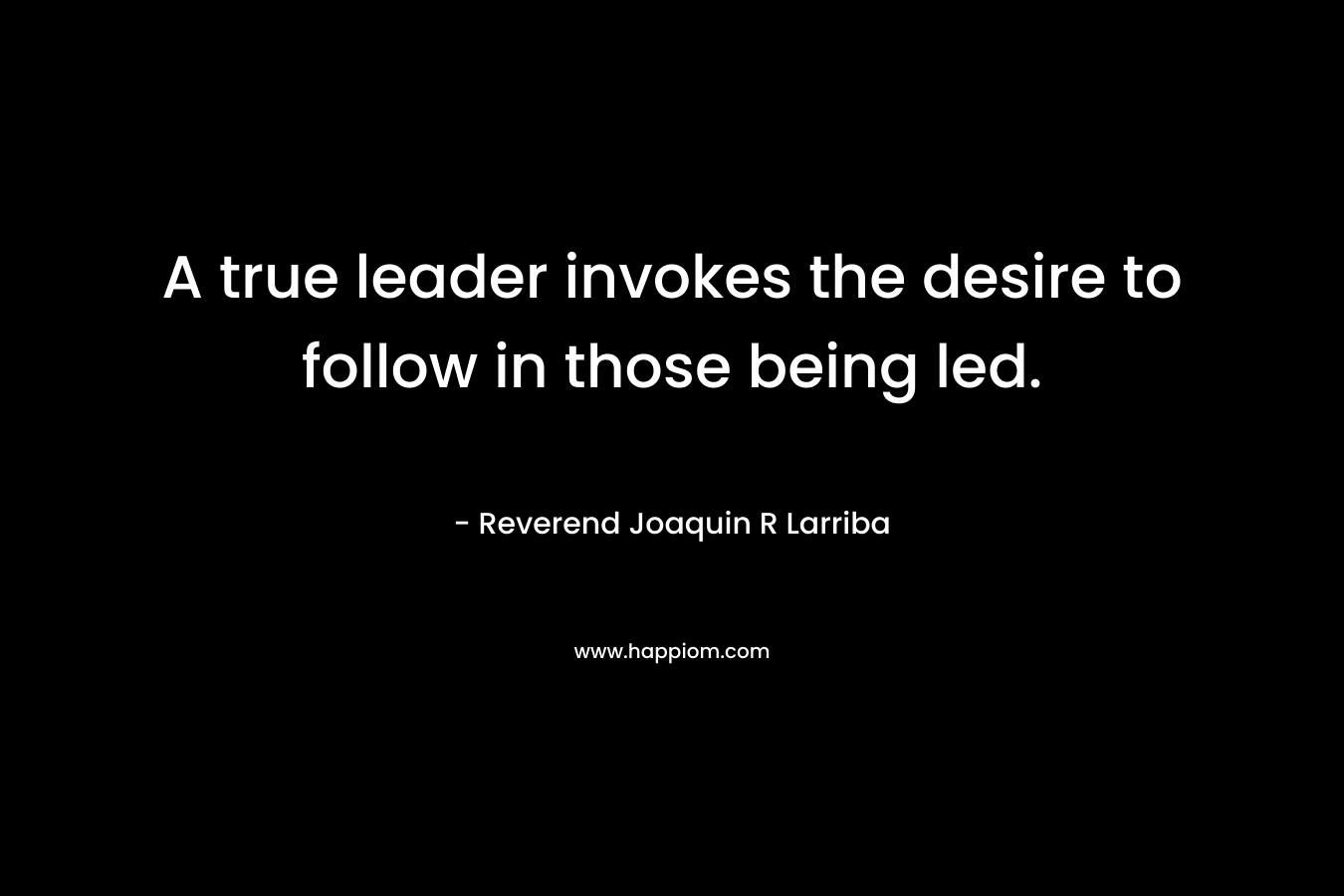 A true leader invokes the desire to follow in those being led.