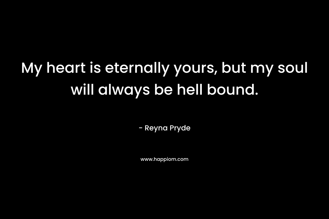 My heart is eternally yours, but my soul will always be hell bound.