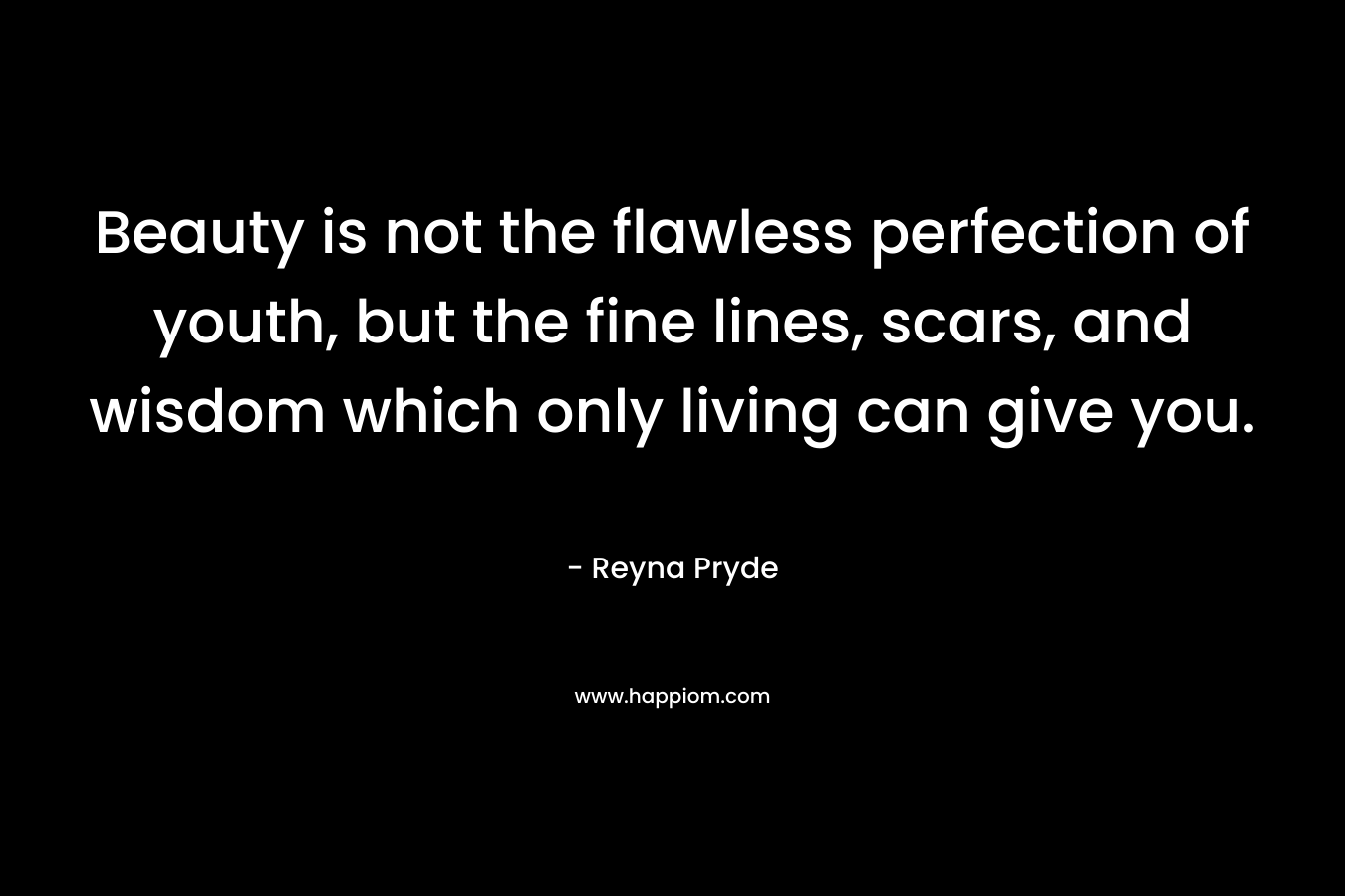 Beauty is not the flawless perfection of youth, but the fine lines, scars, and wisdom which only living can give you. – Reyna Pryde