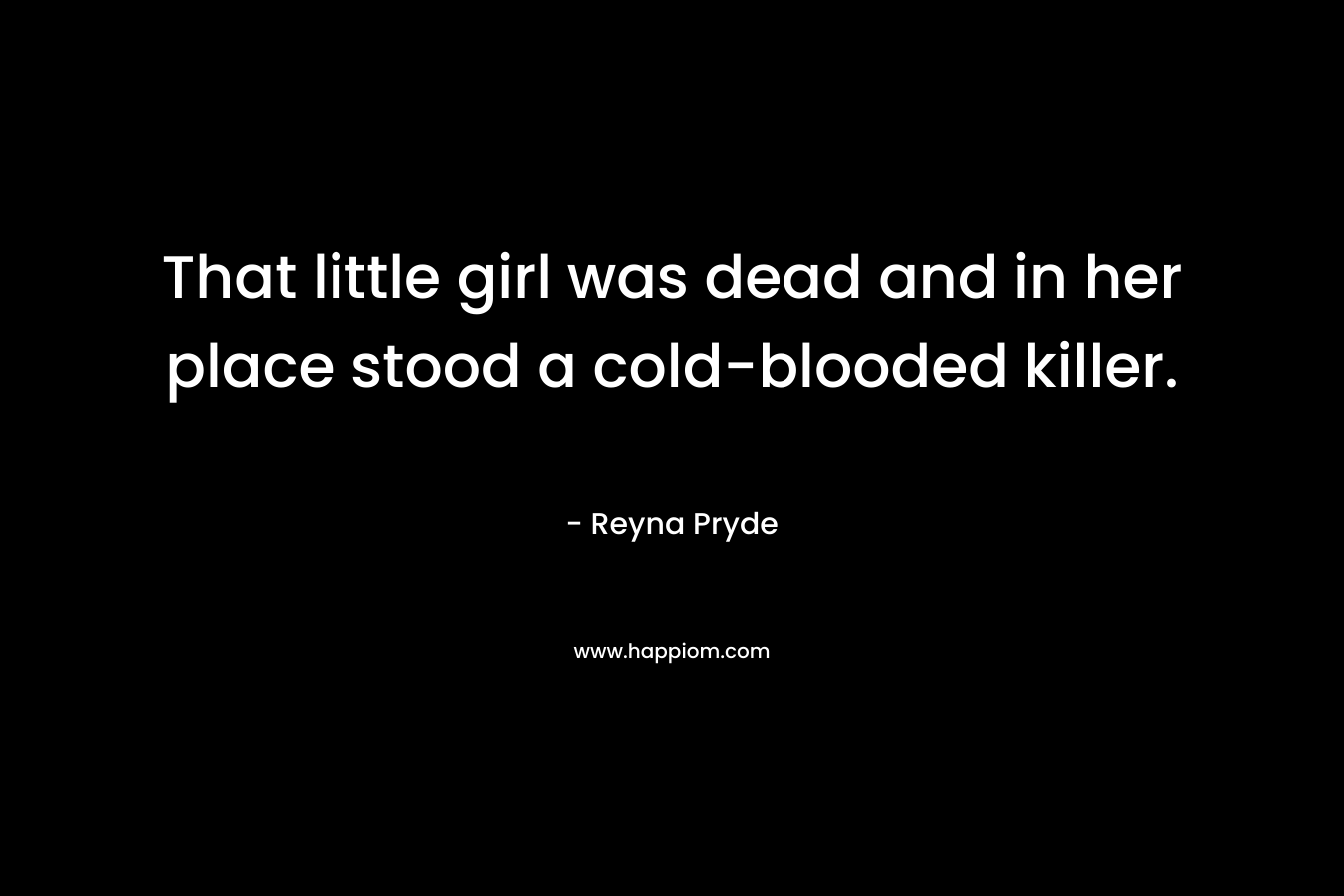 That little girl was dead and in her place stood a cold-blooded killer. – Reyna Pryde
