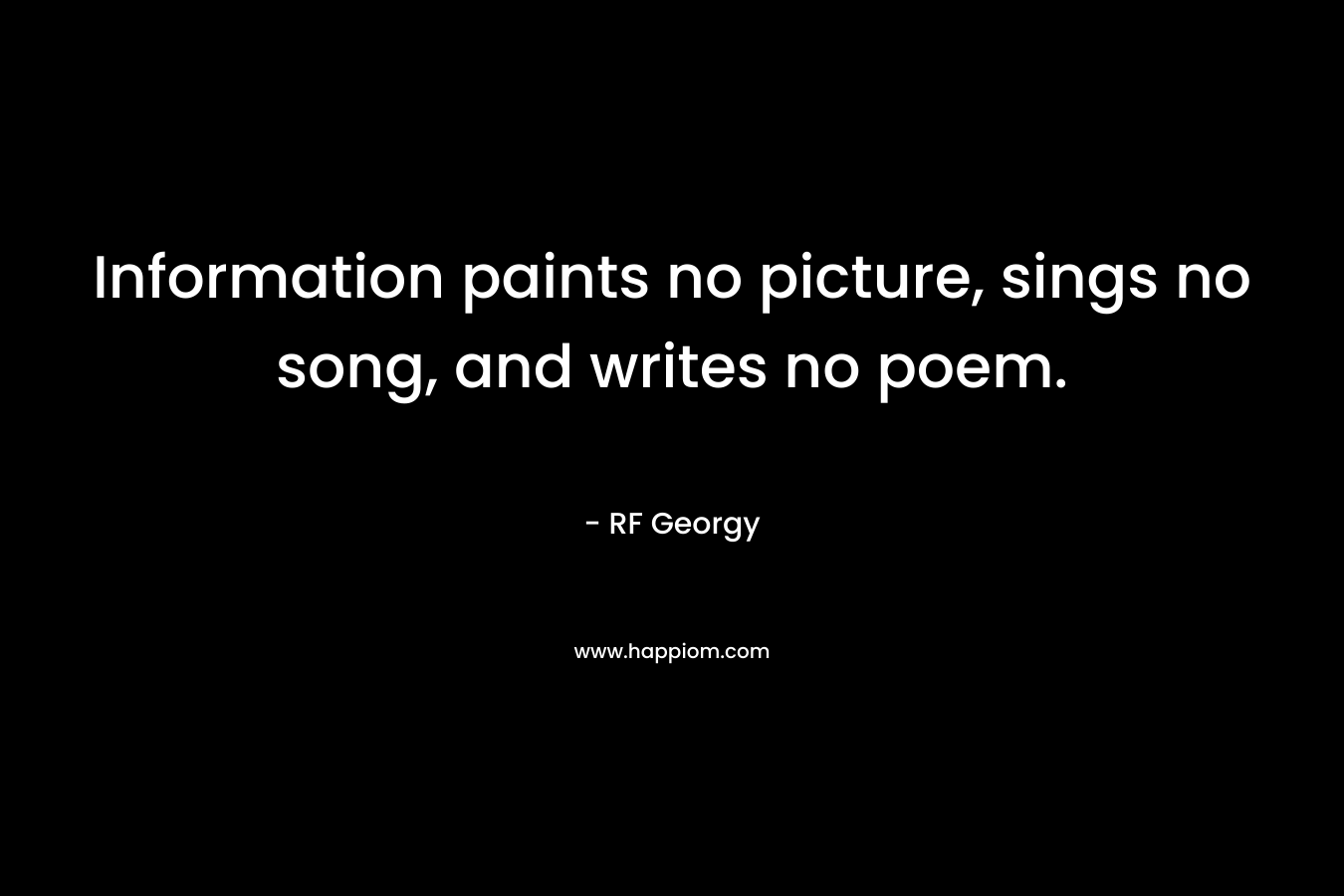 Information paints no picture, sings no song, and writes no poem. – RF Georgy
