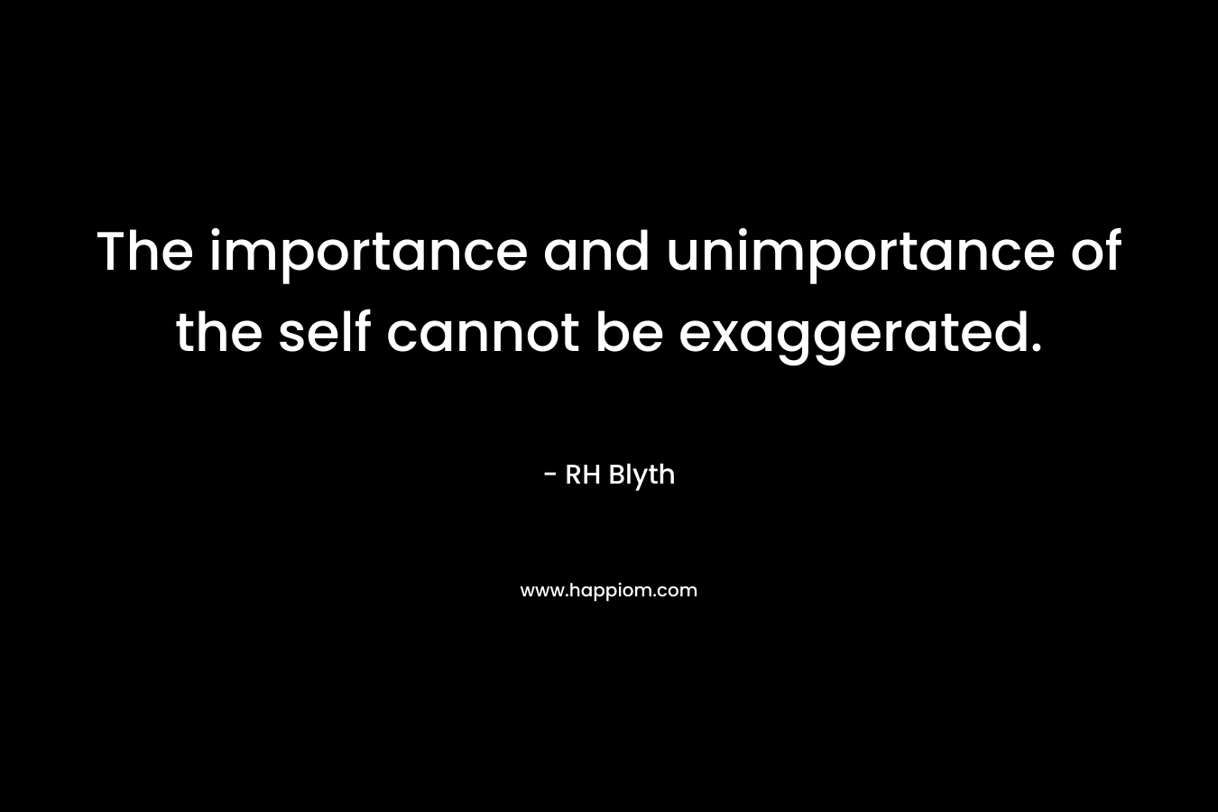 The importance and unimportance of the self cannot be exaggerated. – RH Blyth