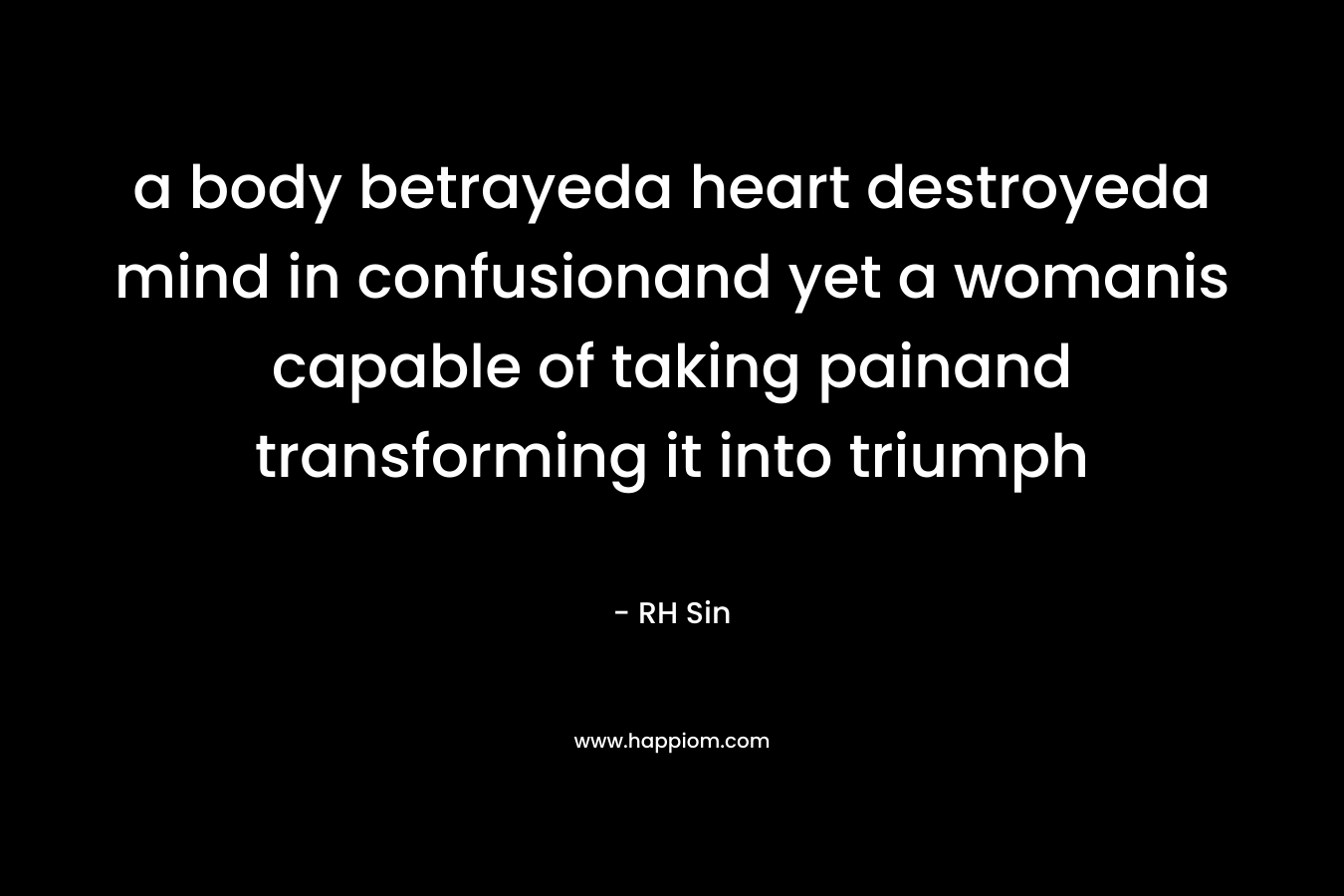 a body betrayeda heart destroyeda mind in confusionand yet a womanis capable of taking painand transforming it into triumph – RH Sin