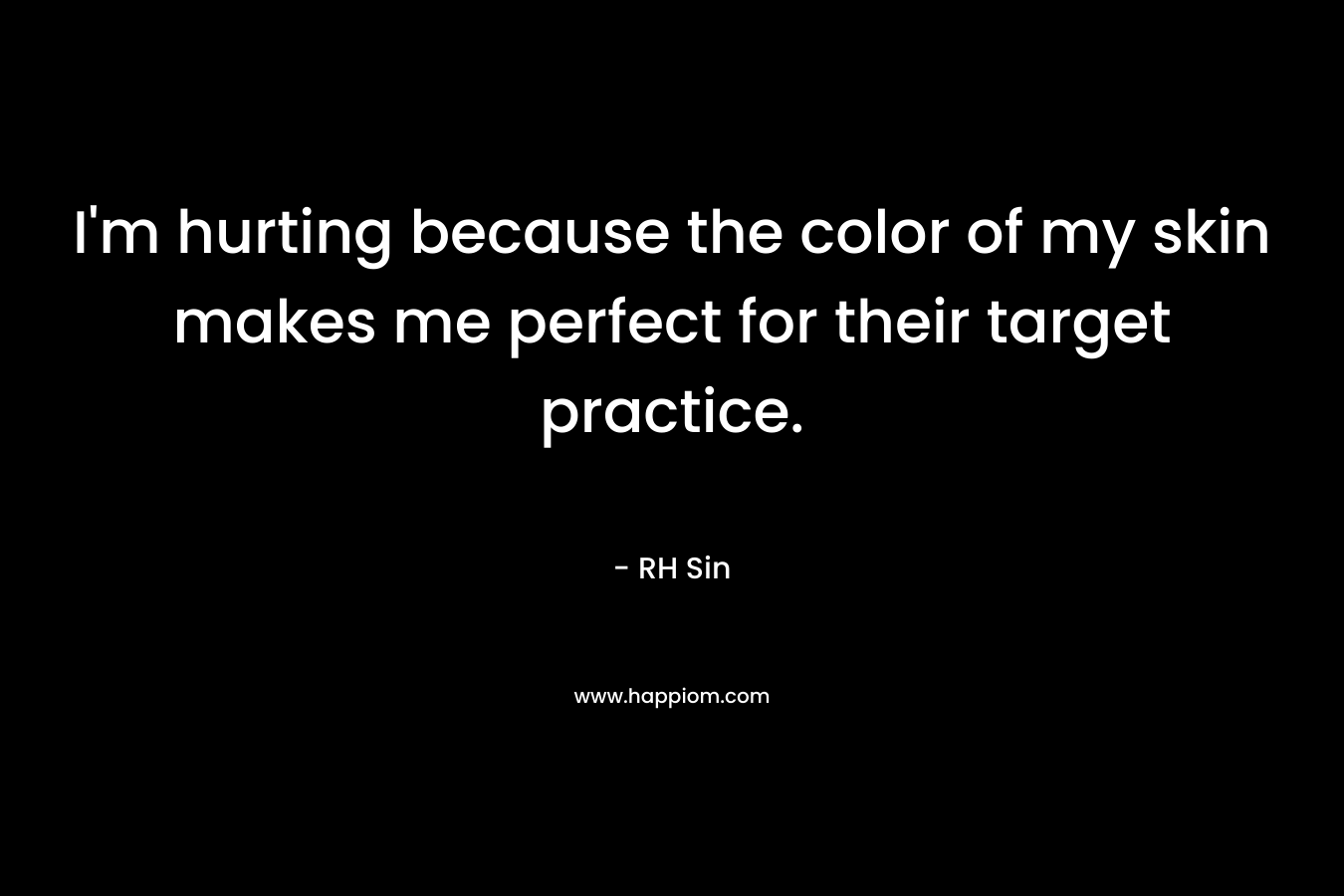 I'm hurting because the color of my skin makes me perfect for their target practice.
