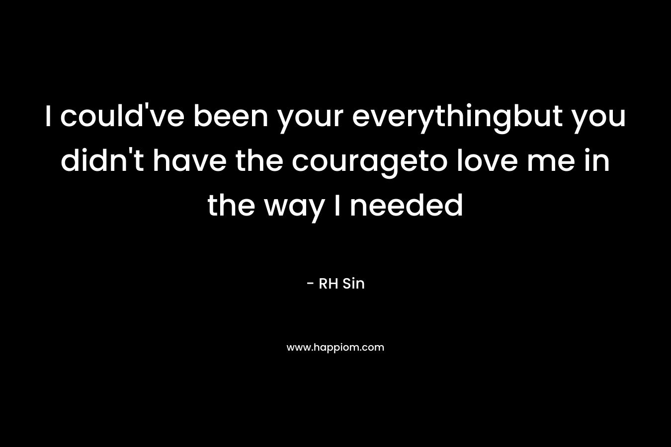 I could’ve been your everythingbut you didn’t have the courageto love me in the way I needed – RH Sin