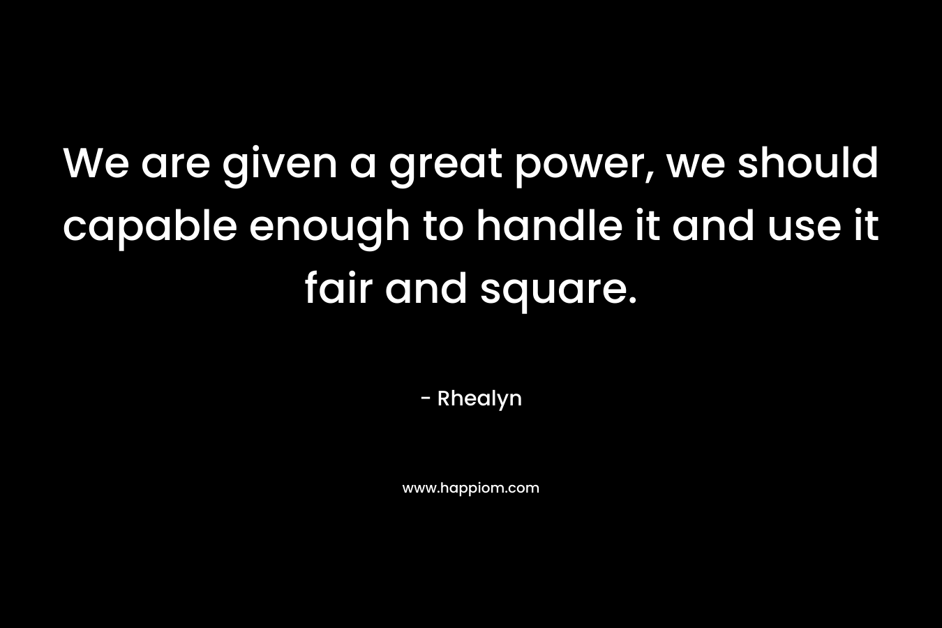 We are given a great power, we should capable enough to handle it and use it fair and square. – Rhealyn