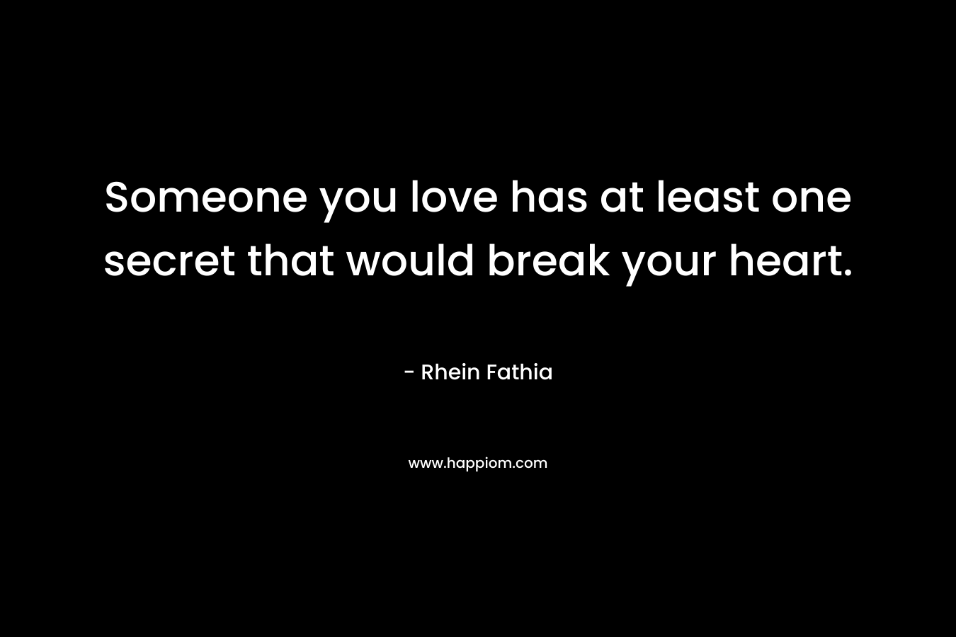 Someone you love has at least one secret that would break your heart. – Rhein Fathia