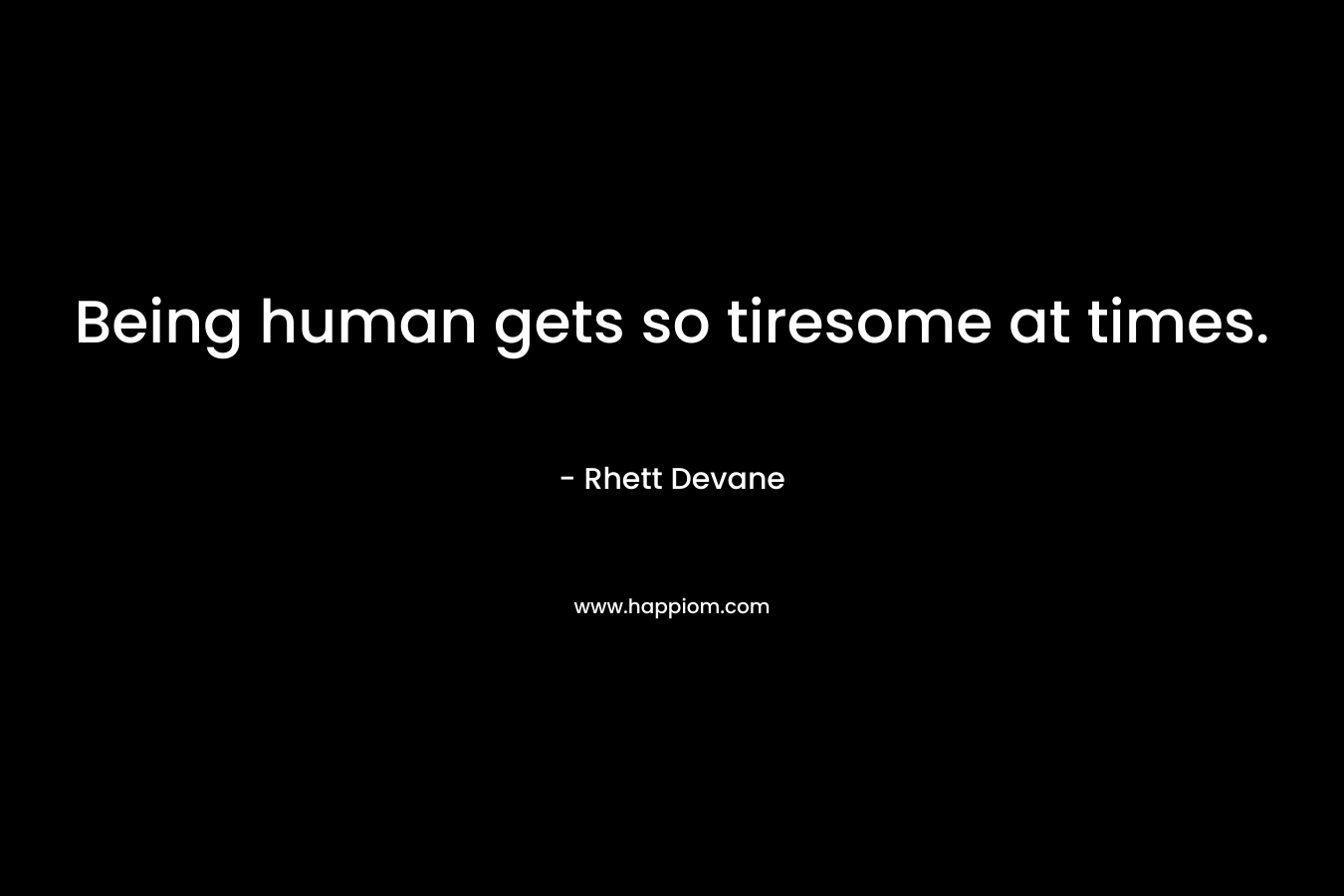 Being human gets so tiresome at times.