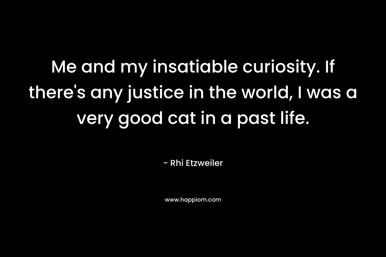 Me and my insatiable curiosity. If there’s any justice in the world, I was a very good cat in a past life. – Rhi Etzweiler