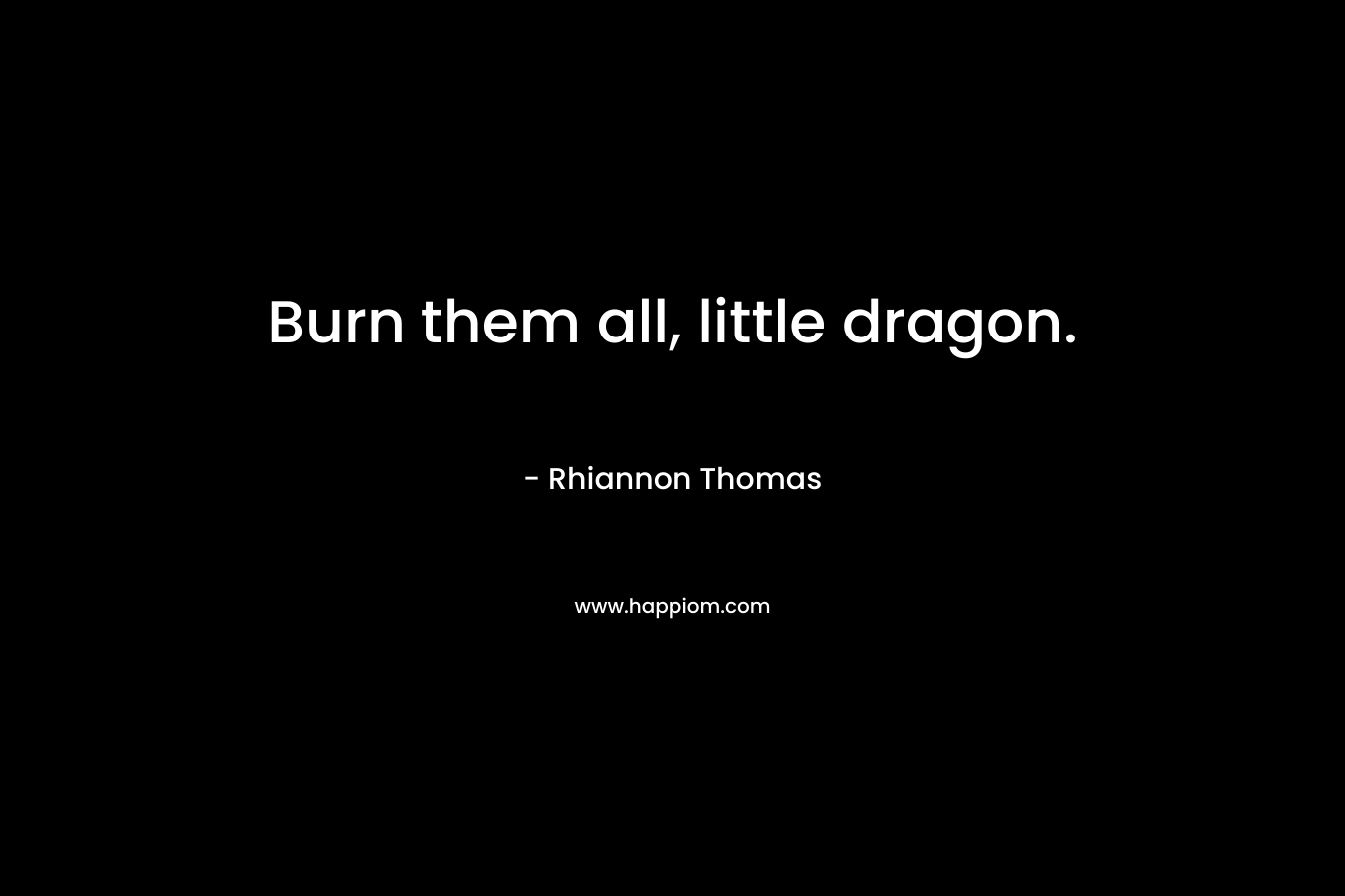 Burn them all, little dragon. – Rhiannon Thomas