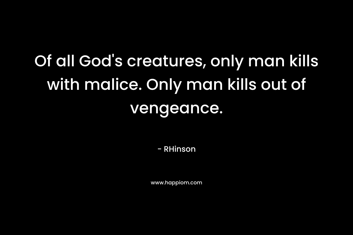 Of all God's creatures, only man kills with malice. Only man kills out of vengeance.