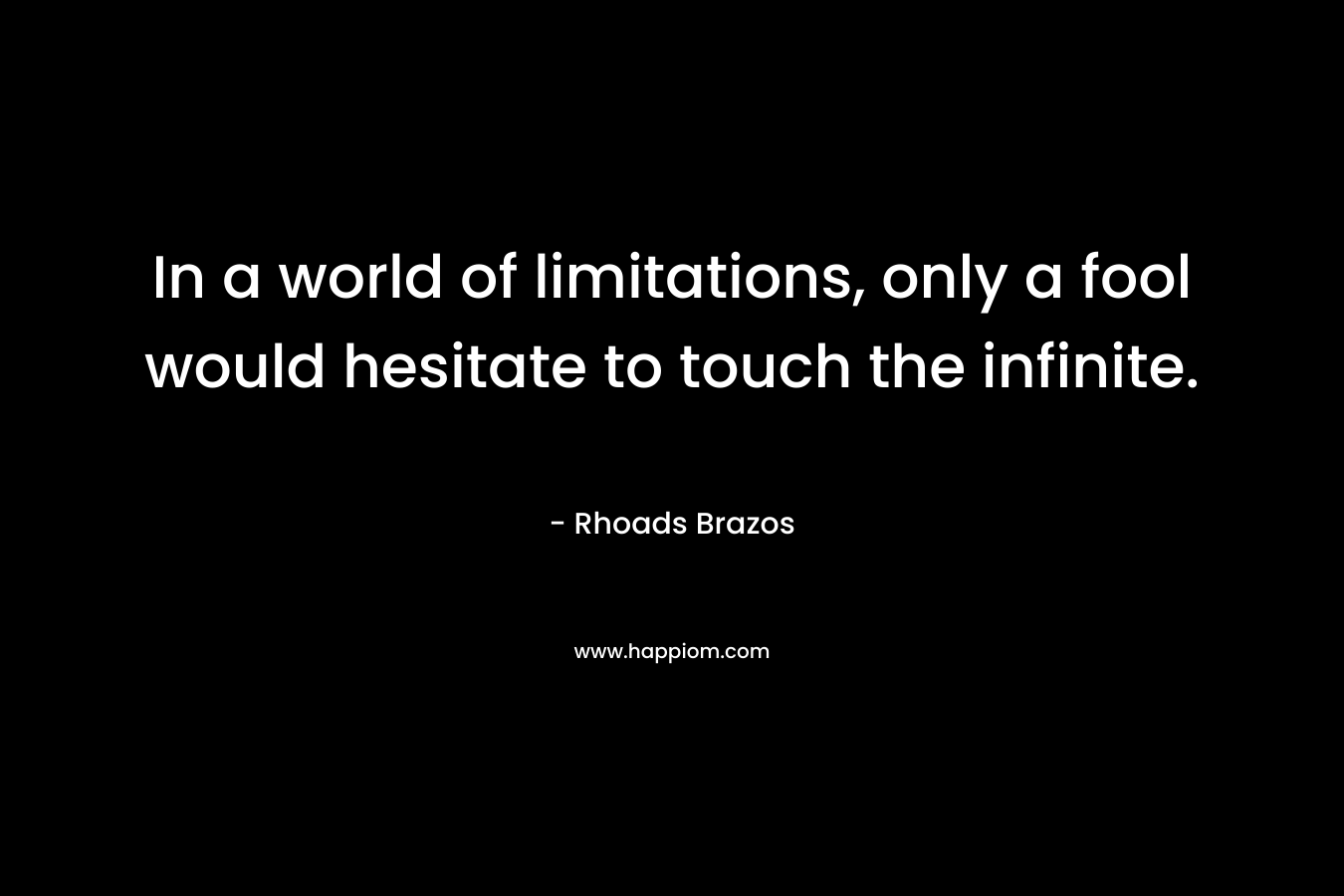 In a world of limitations, only a fool would hesitate to touch the infinite. – Rhoads Brazos
