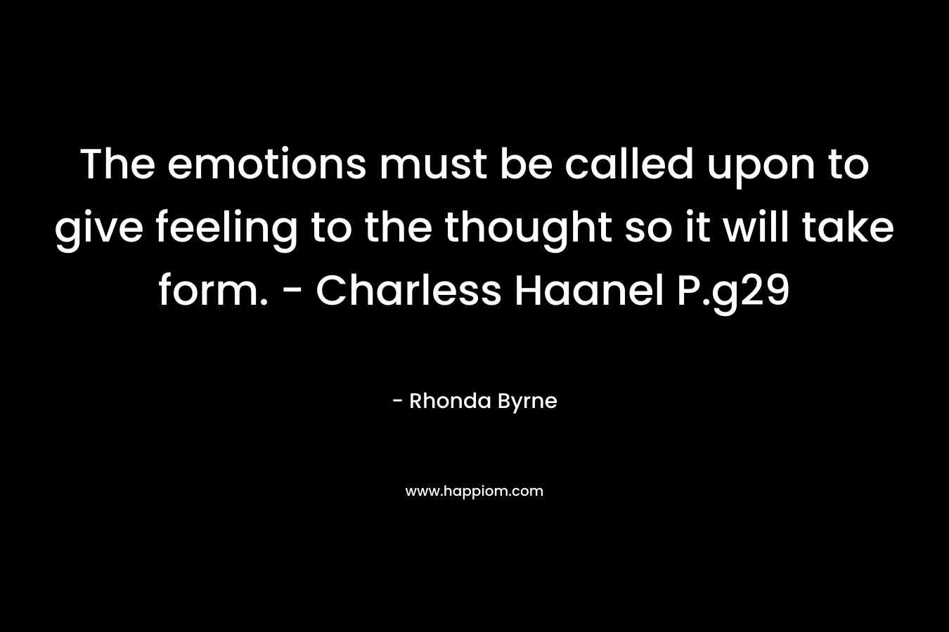The emotions must be called upon to give feeling to the thought so it will take form. – Charless Haanel P.g29 – Rhonda Byrne