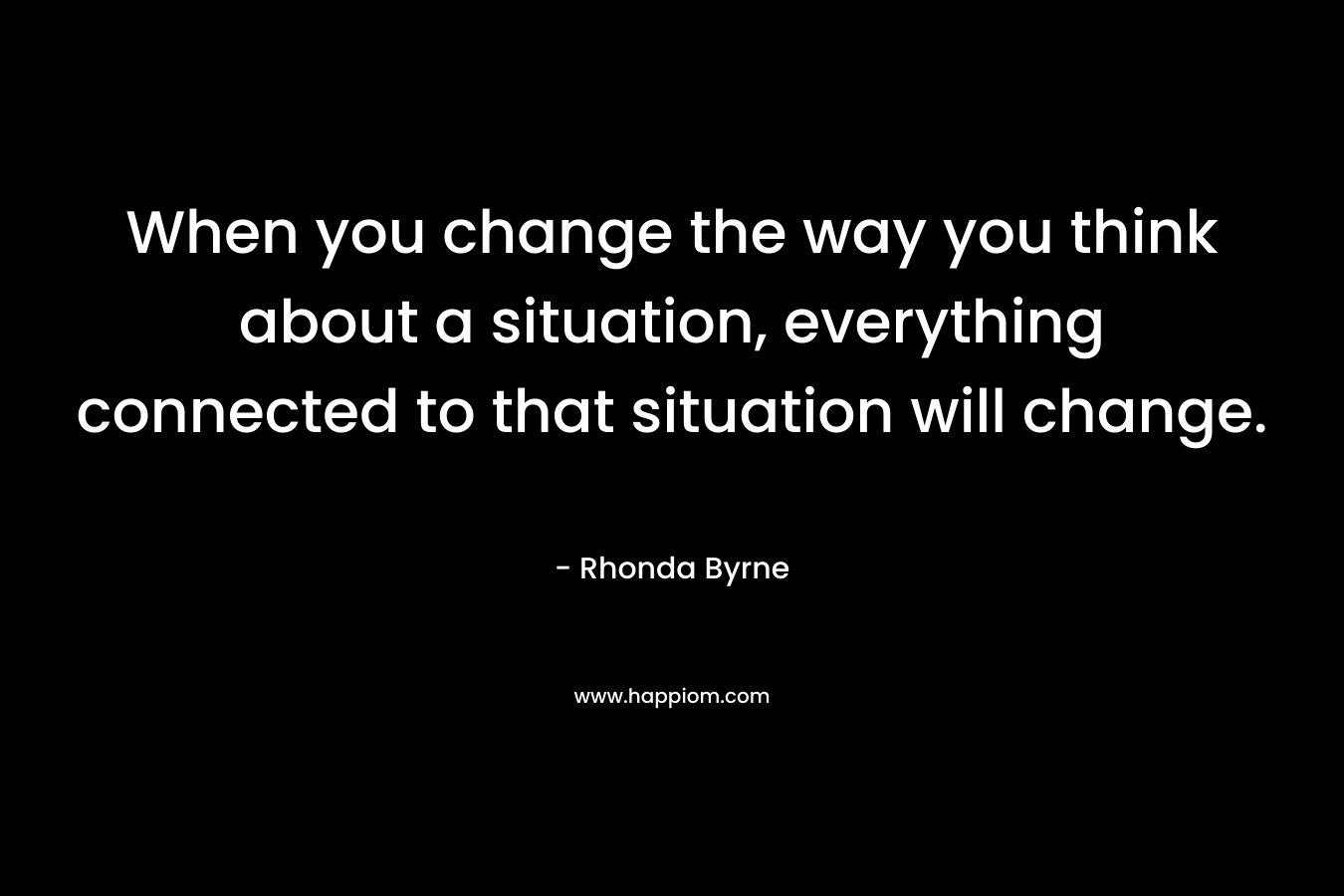 When you change the way you think about a situation, everything connected to that situation will change.