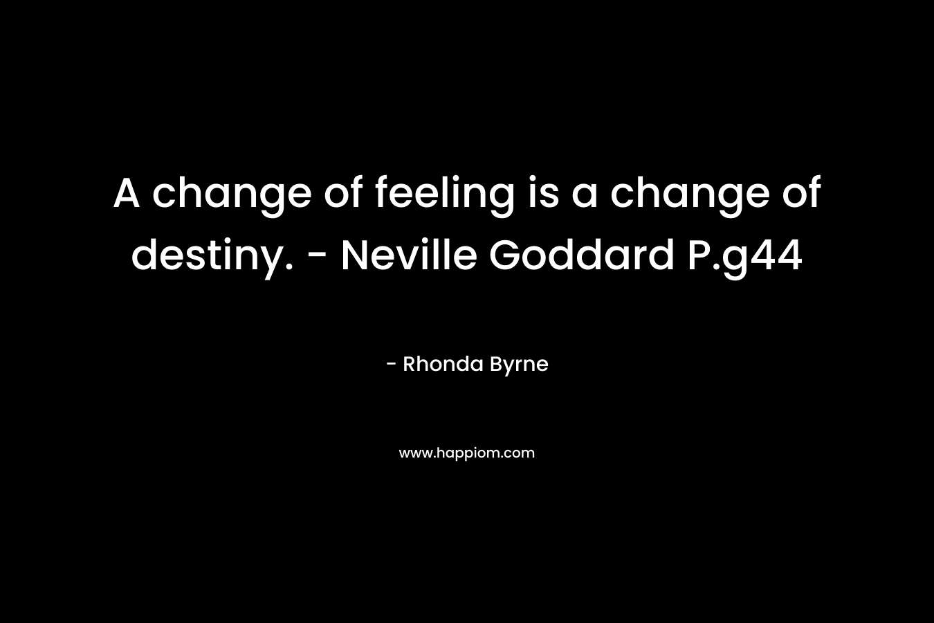 A change of feeling is a change of destiny. – Neville Goddard P.g44 – Rhonda Byrne