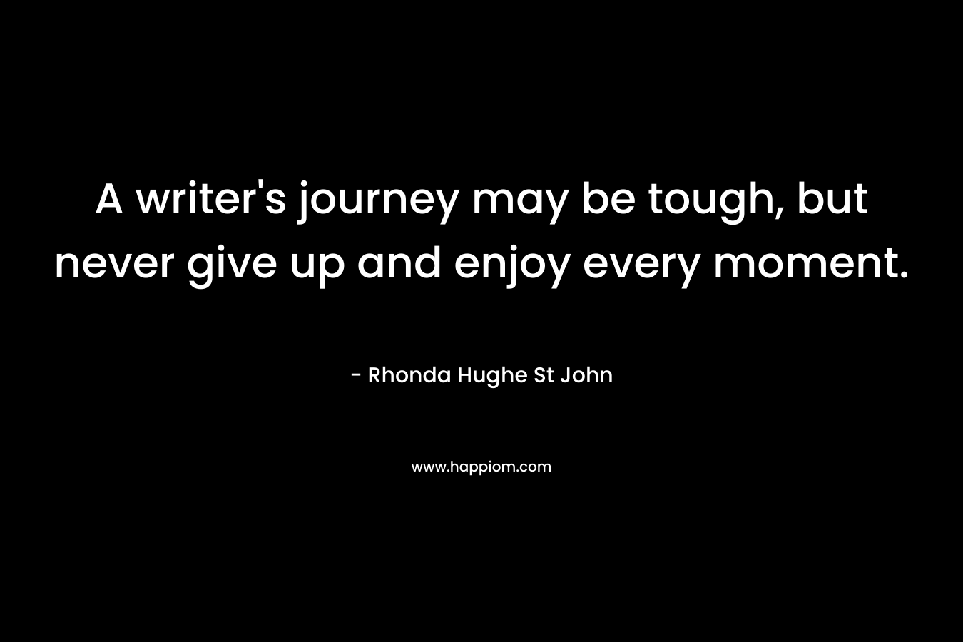 A writer’s journey may be tough, but never give up and enjoy every moment. – Rhonda Hughe St John