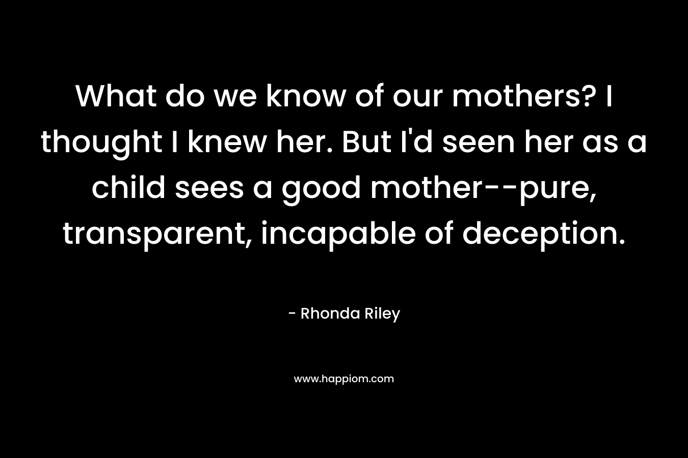 What do we know of our mothers? I thought I knew her. But I'd seen her as a child sees a good mother--pure, transparent, incapable of deception.
