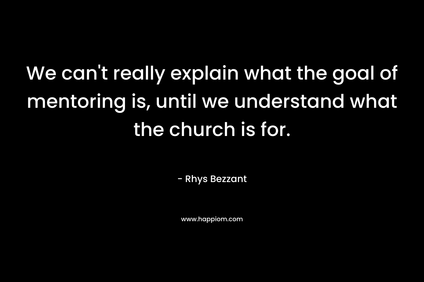 We can’t really explain what the goal of mentoring is, until we understand what the church is for. – Rhys Bezzant