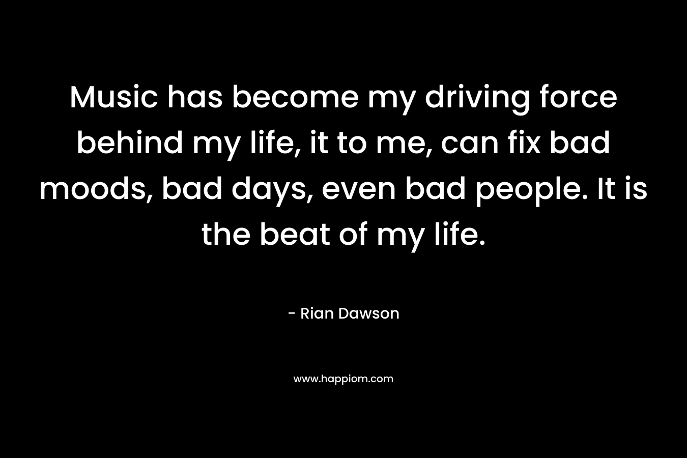 Music has become my driving force behind my life, it to me, can fix bad moods, bad days, even bad people. It is the beat of my life.