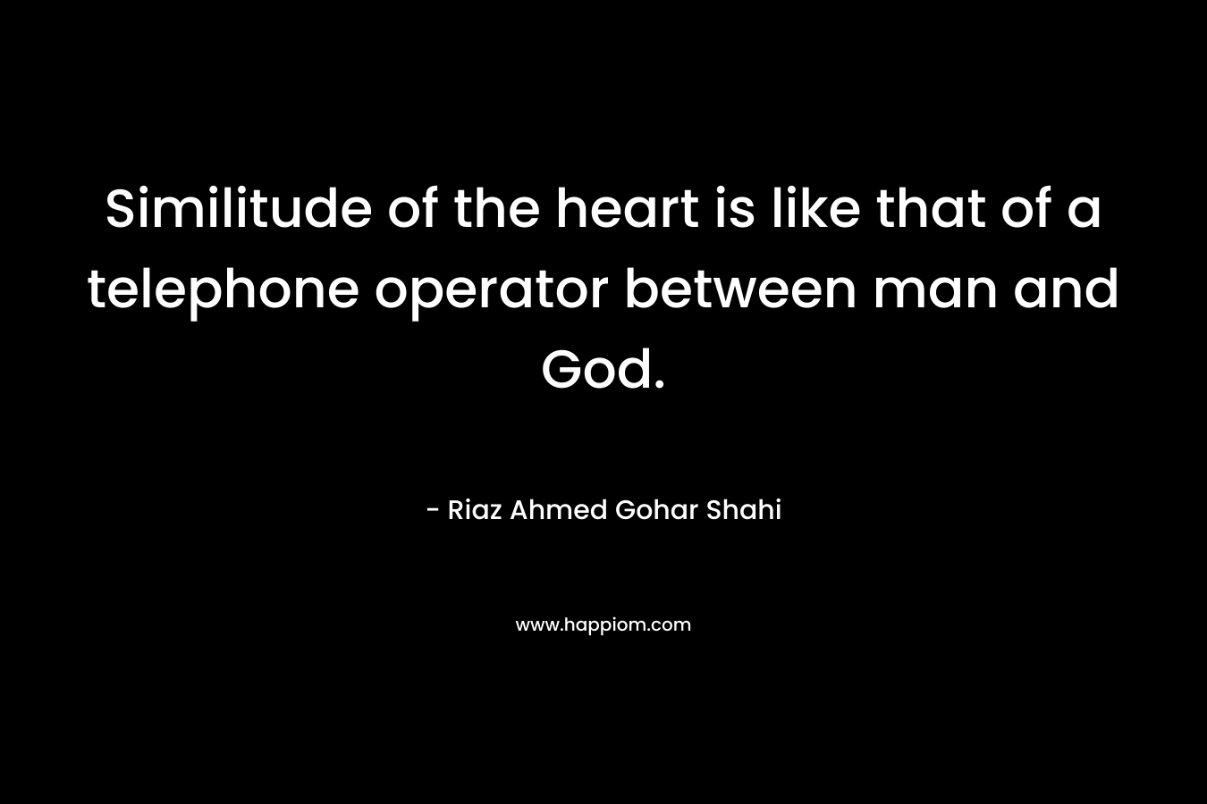 Similitude of the heart is like that of a telephone operator between man and God. – Riaz Ahmed Gohar Shahi