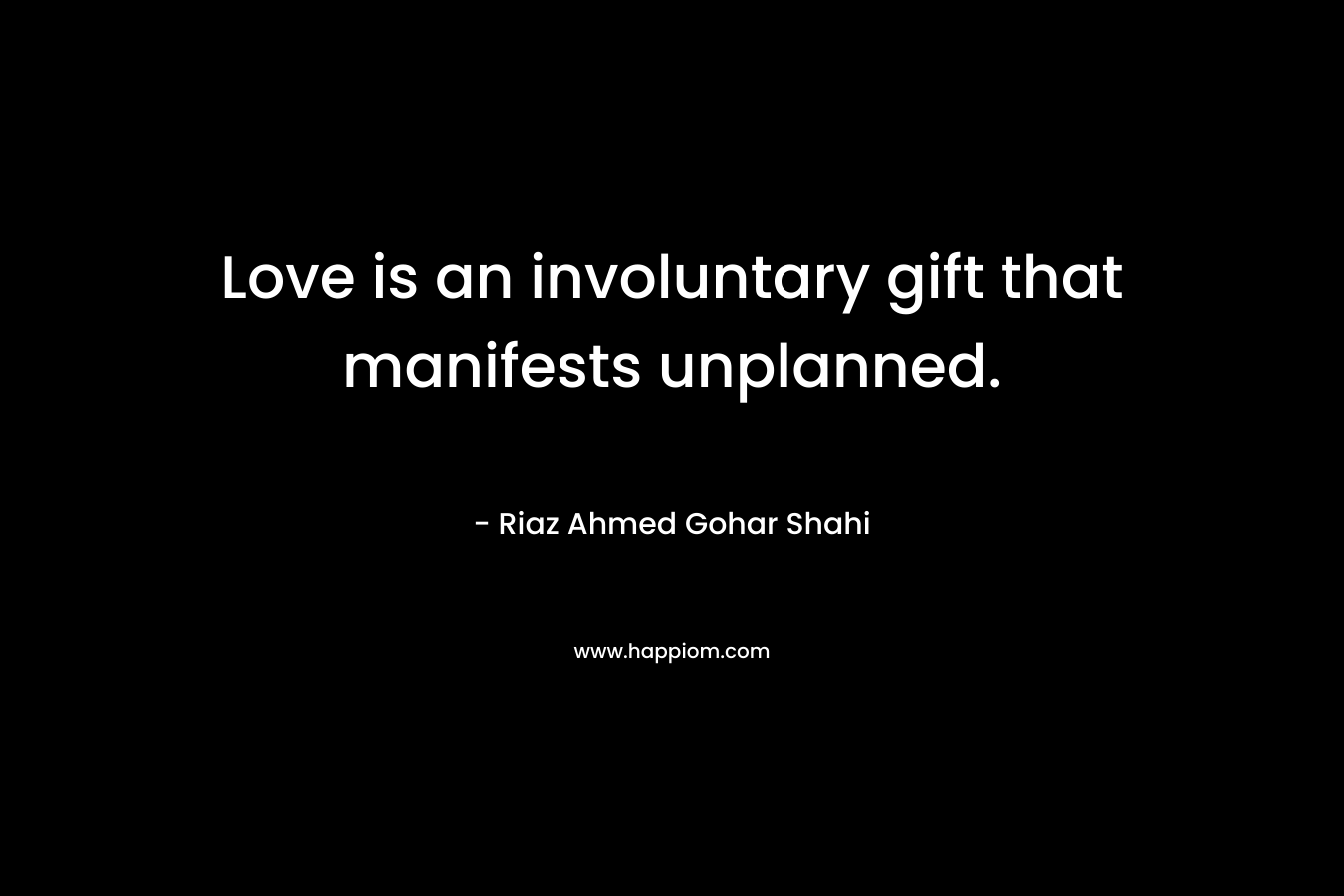 Love is an involuntary gift that manifests unplanned. – Riaz Ahmed Gohar Shahi