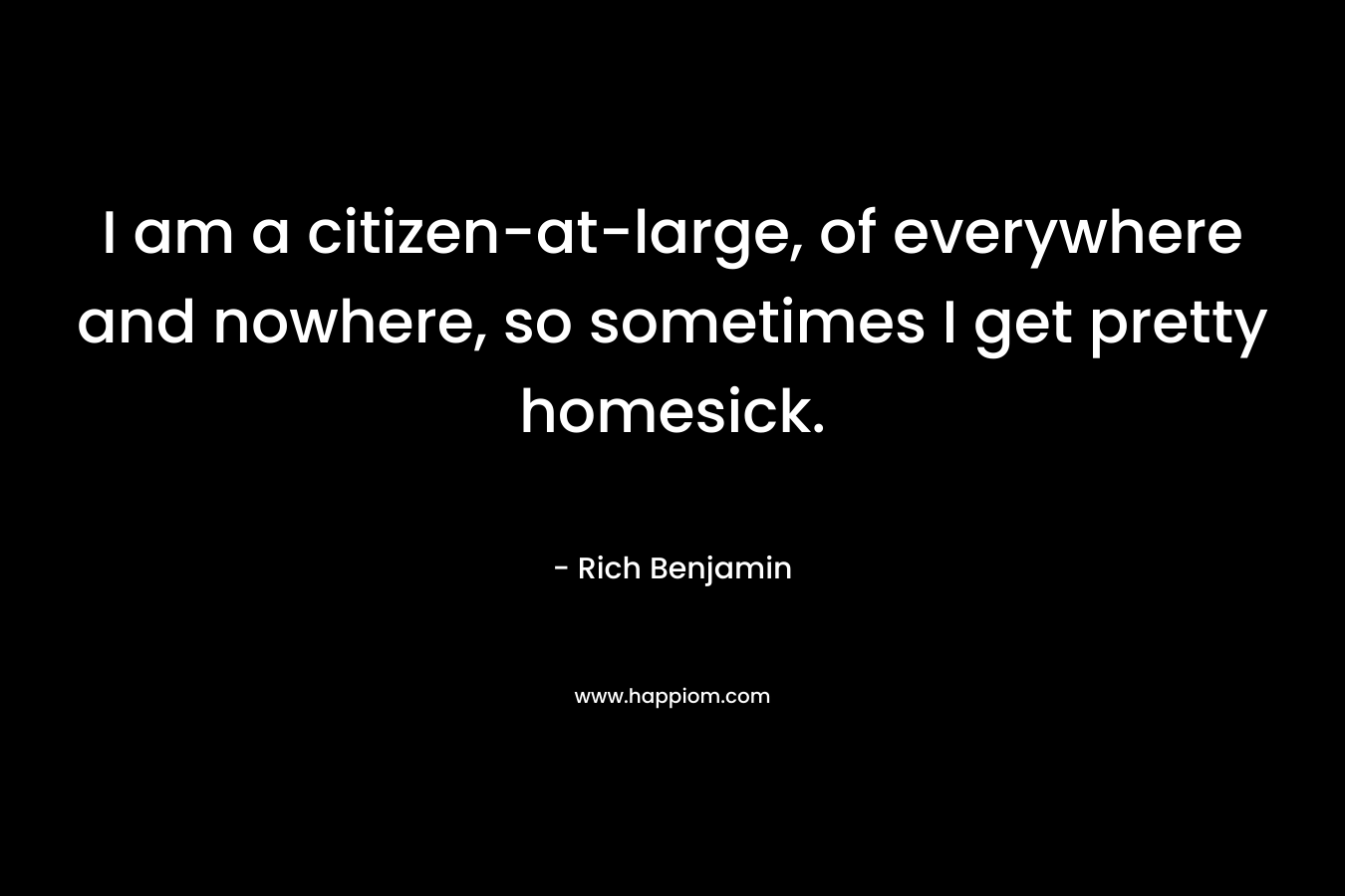 I am a citizen-at-large, of everywhere and nowhere, so sometimes I get pretty homesick.