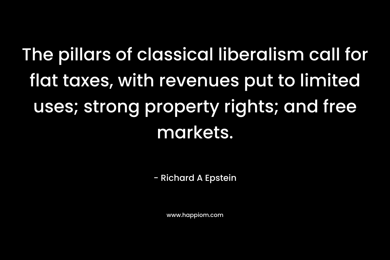 The pillars of classical liberalism call for flat taxes, with revenues put to limited uses; strong property rights; and free markets. – Richard A Epstein