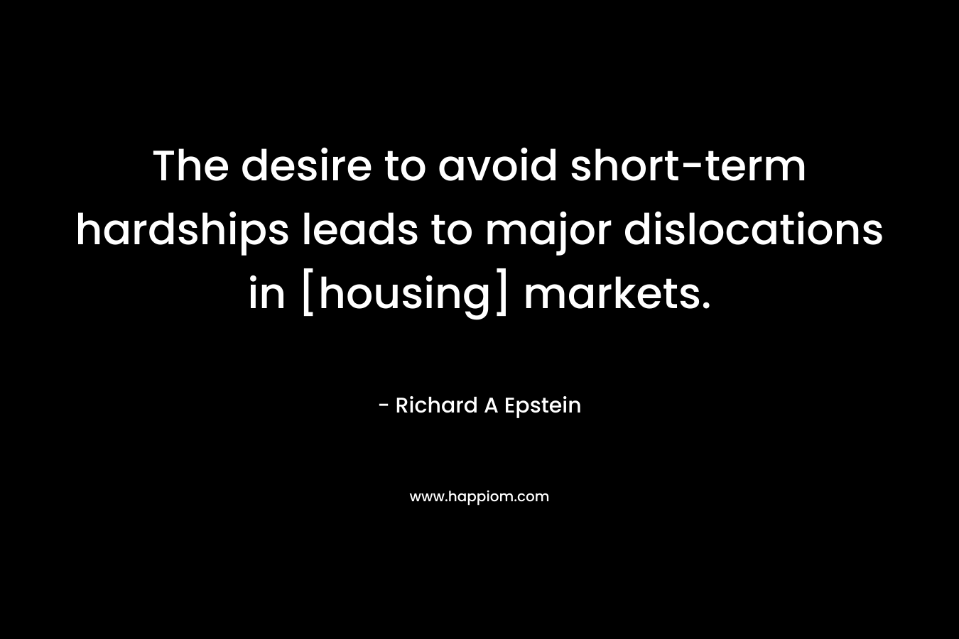 The desire to avoid short-term hardships leads to major dislocations in [housing] markets. – Richard A Epstein