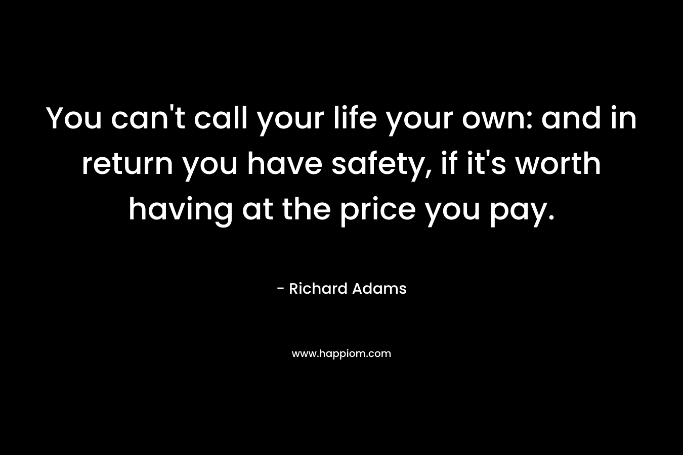 You can't call your life your own: and in return you have safety, if it's worth having at the price you pay.