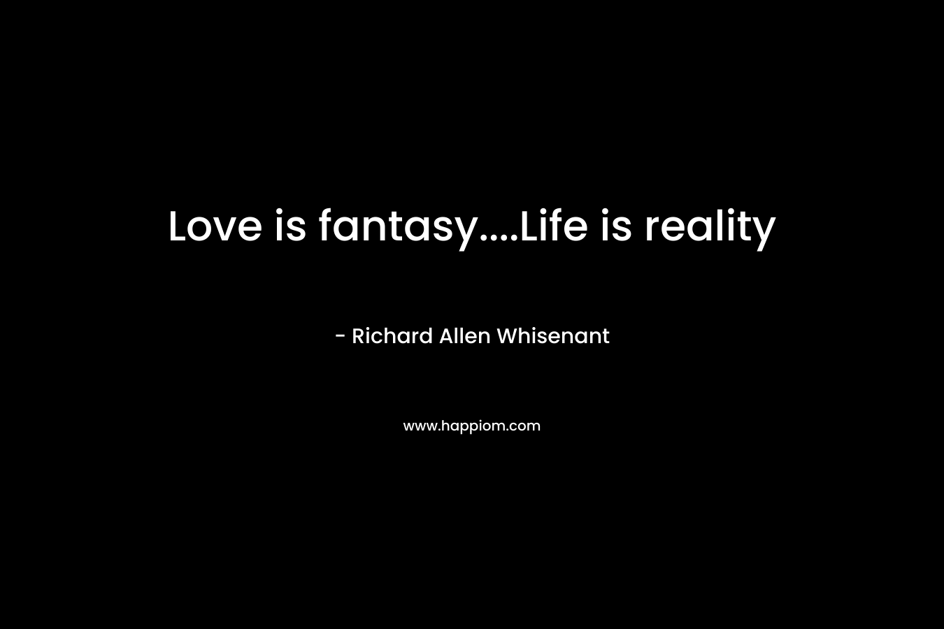Love is fantasy….Life is reality – Richard Allen Whisenant