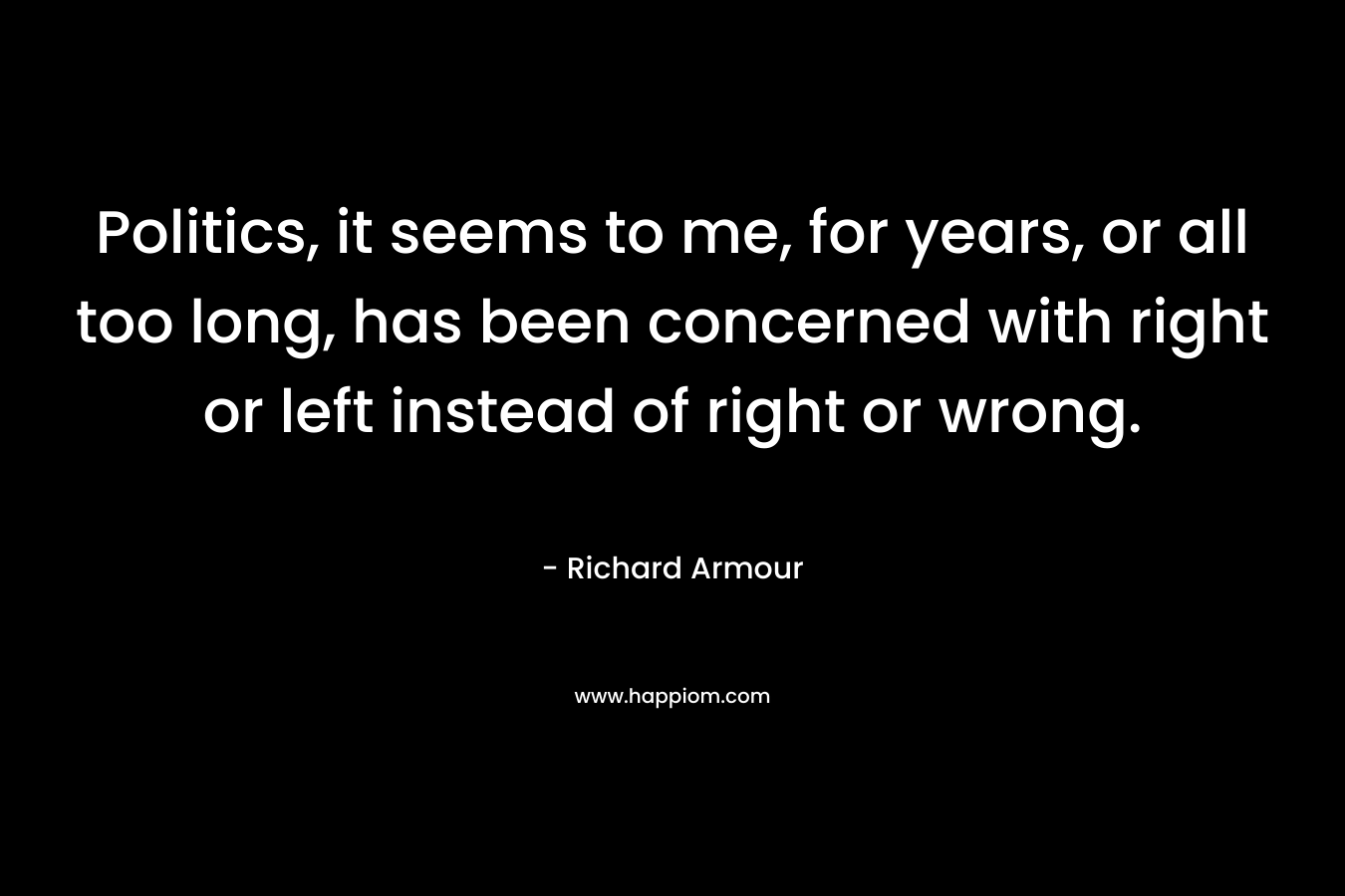 Politics, it seems to me, for years, or all too long, has been concerned with right or left instead of right or wrong.