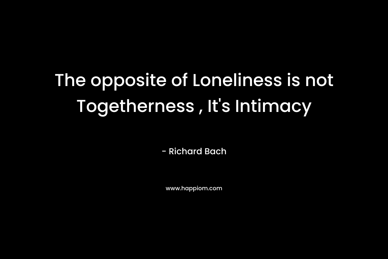 The opposite of Loneliness is not Togetherness , It's Intimacy