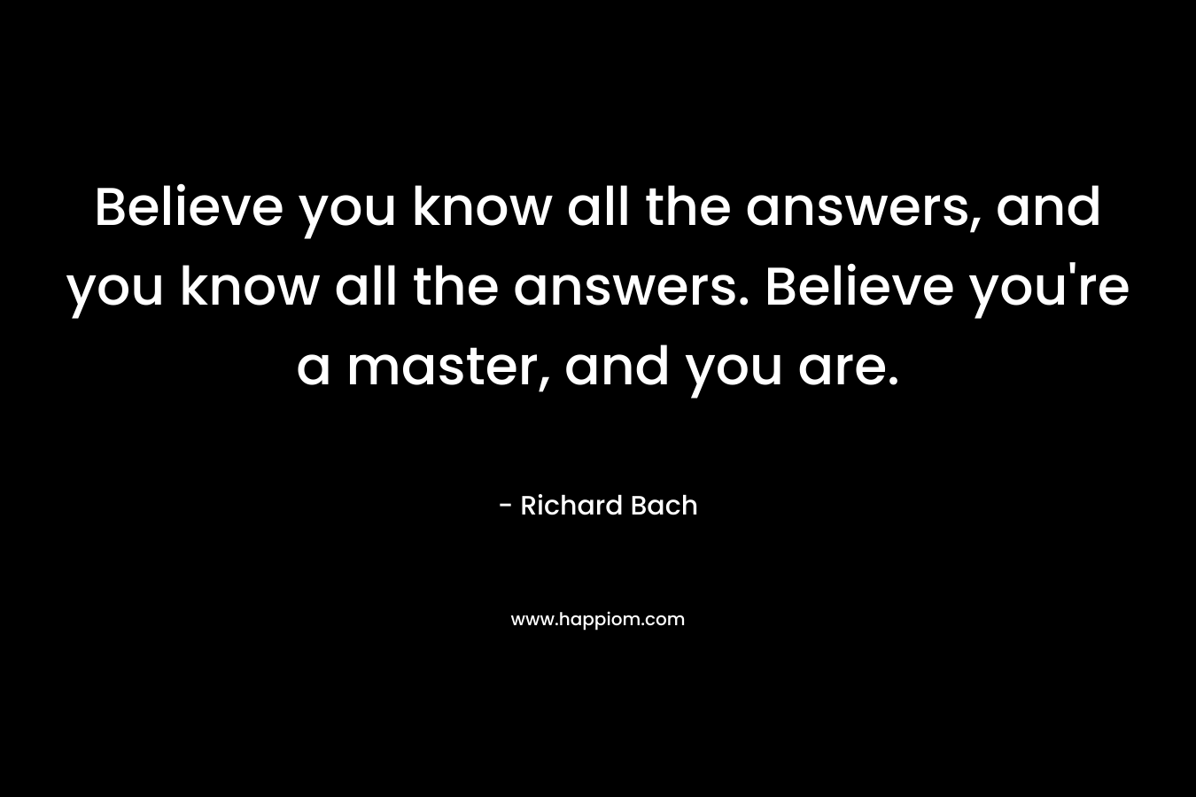 Believe you know all the answers, and you know all the answers. Believe you’re a master, and you are. – Richard Bach