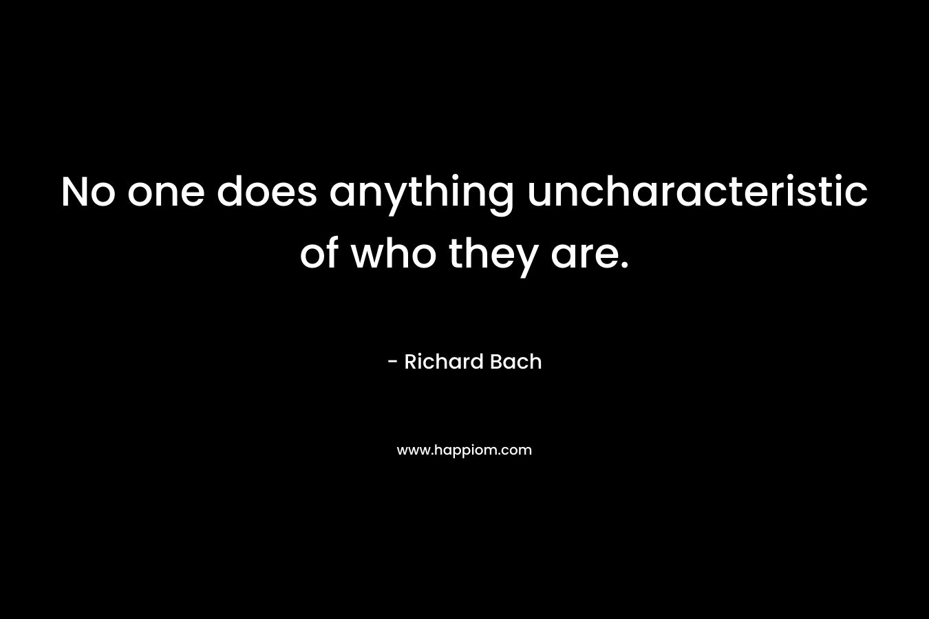 No one does anything uncharacteristic of who they are.