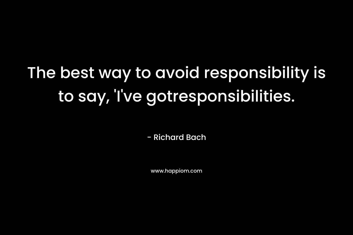 The best way to avoid responsibility is to say, ‘I’ve gotresponsibilities. – Richard Bach