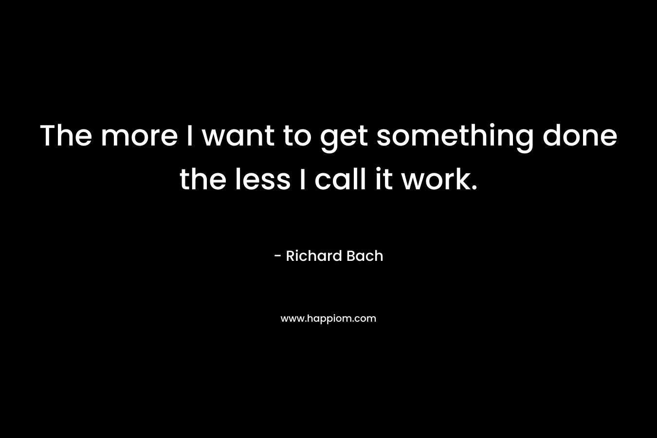 The more I want to get something done the less I call it work. – Richard Bach
