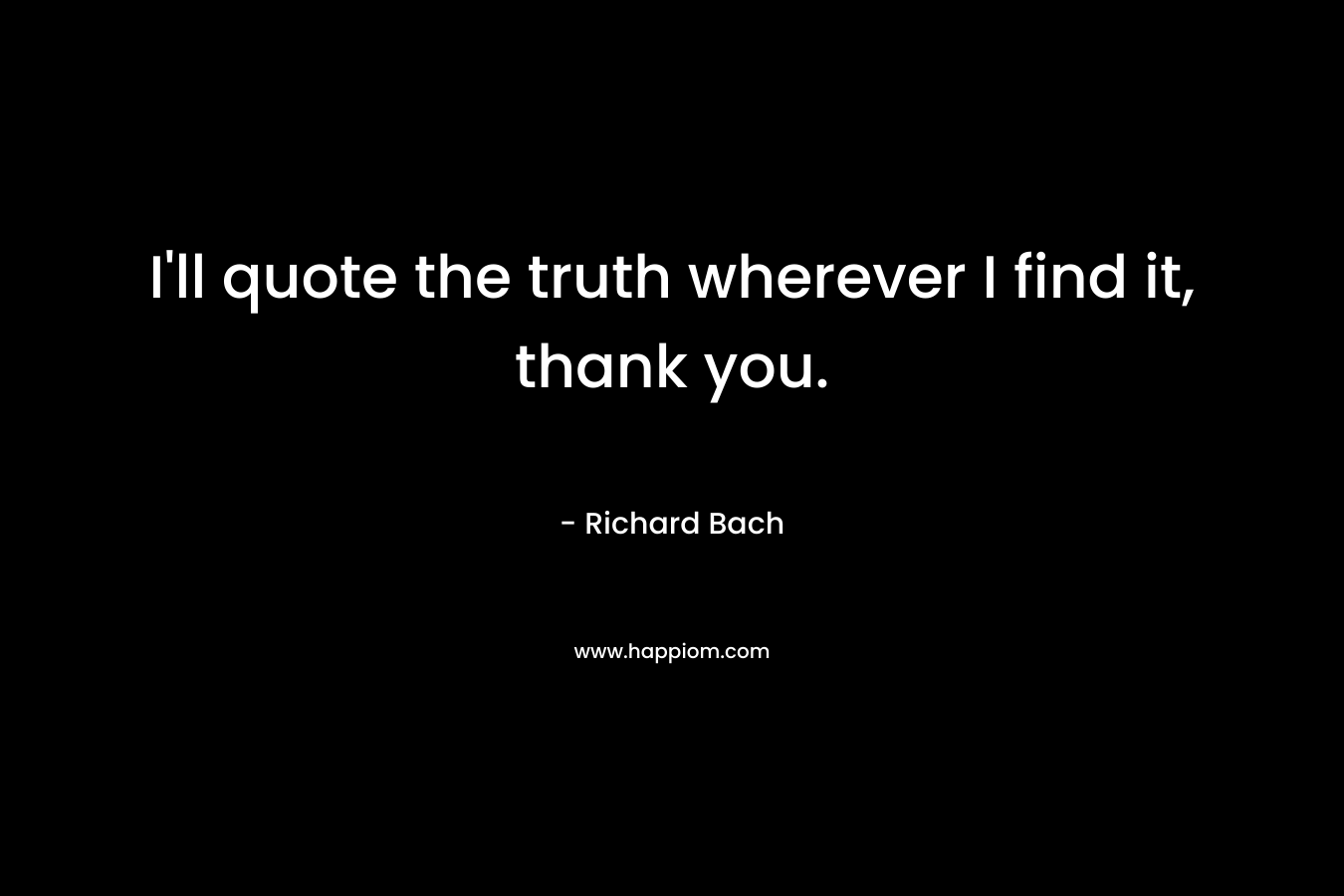I’ll quote the truth wherever I find it, thank you. – Richard Bach