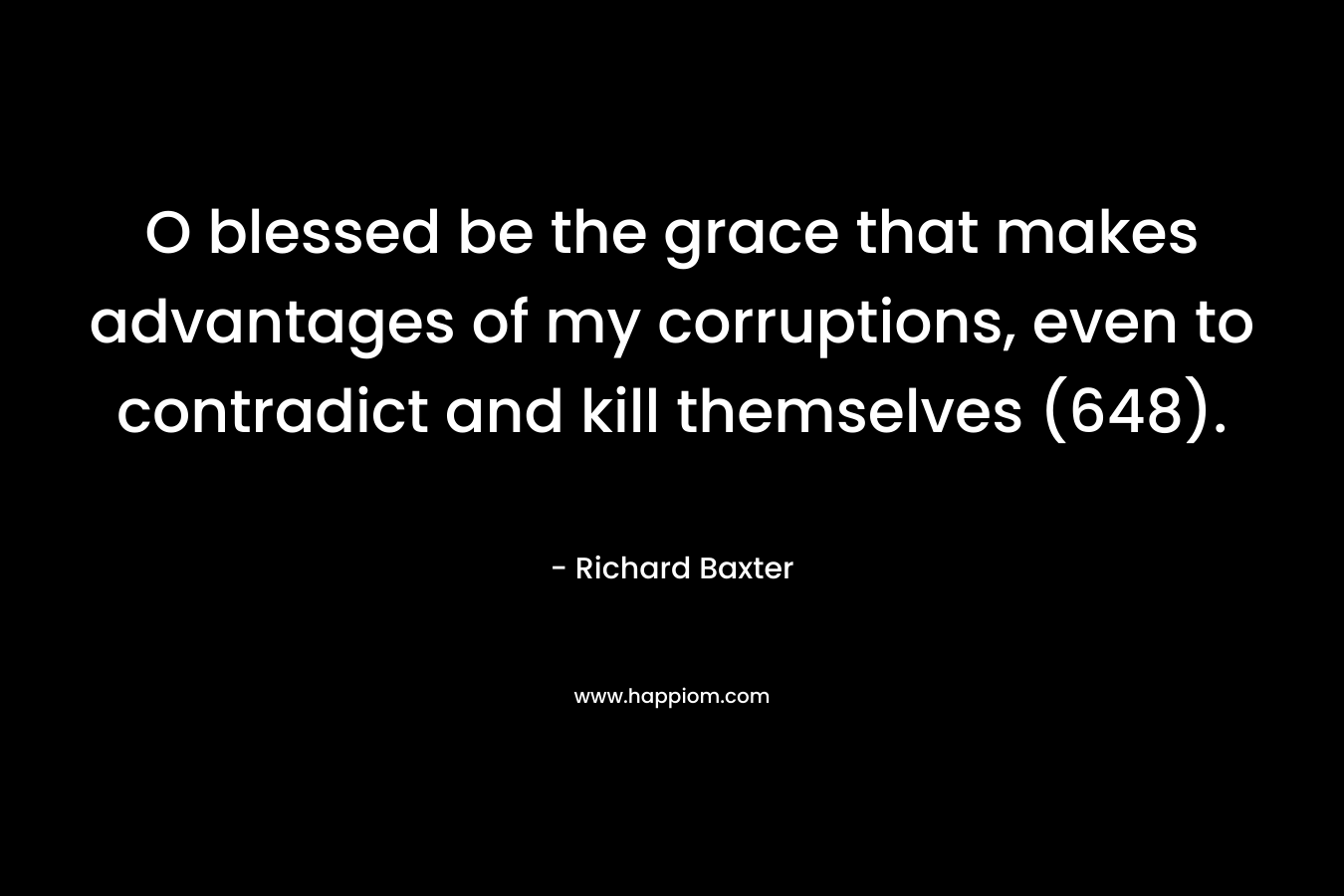 O blessed be the grace that makes advantages of my corruptions, even to contradict and kill themselves (648). – Richard Baxter