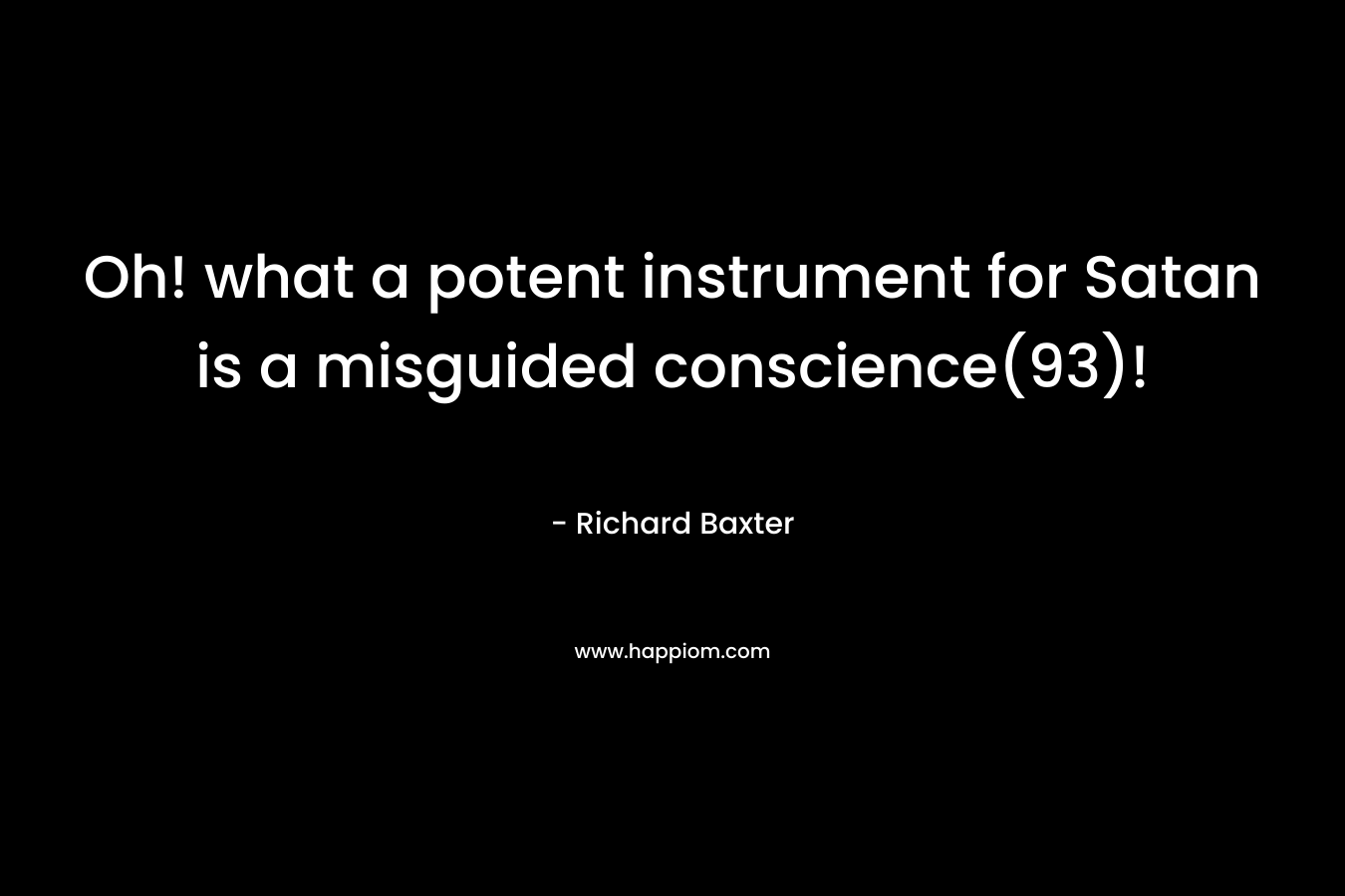 Oh! what a potent instrument for Satan is a misguided conscience(93)! – Richard Baxter