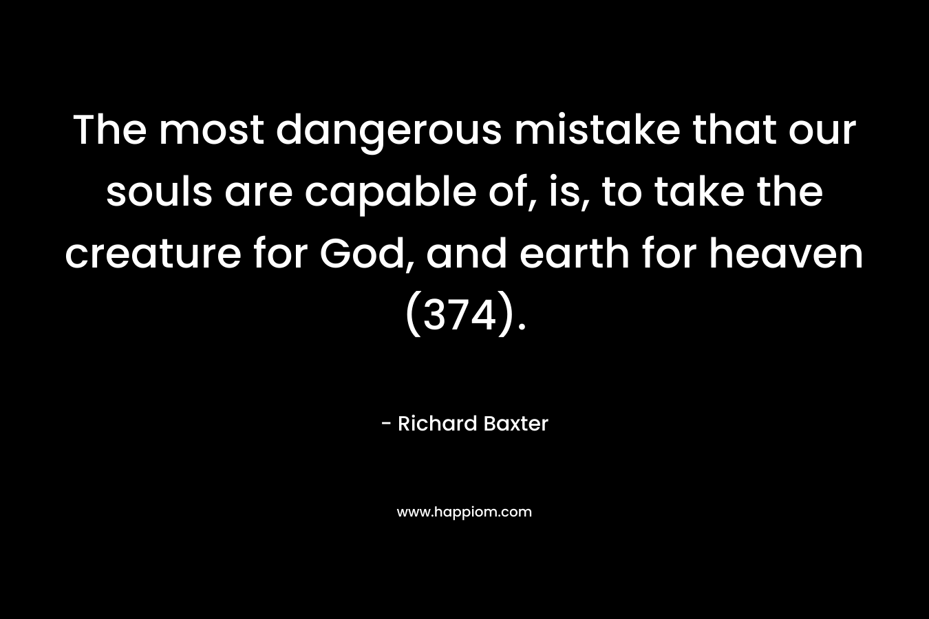 The most dangerous mistake that our souls are capable of, is, to take the creature for God, and earth for heaven (374). – Richard Baxter