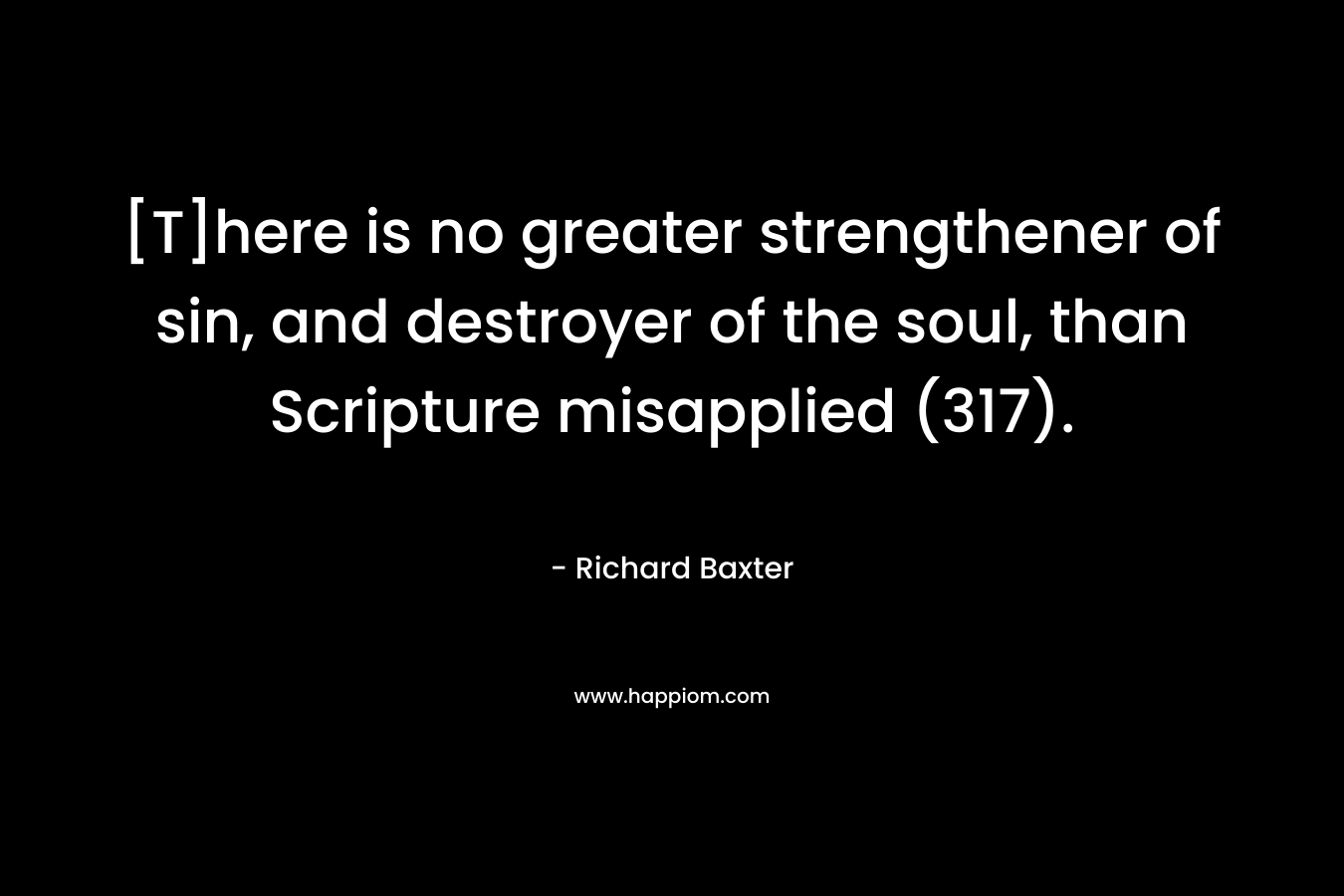 [T]here is no greater strengthener of sin, and destroyer of the soul, than Scripture misapplied (317). – Richard Baxter