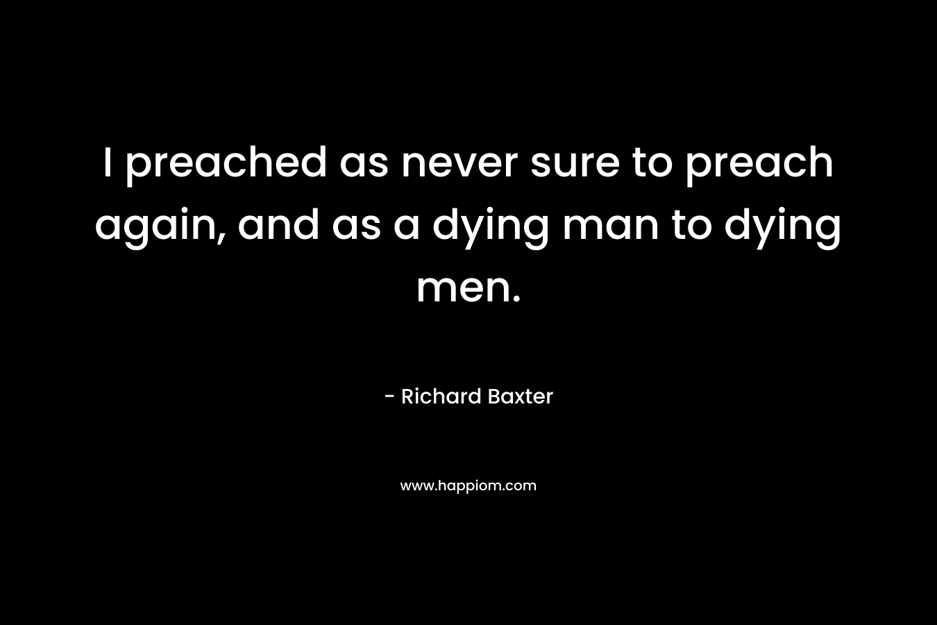 I preached as never sure to preach again, and as a dying man to dying men.