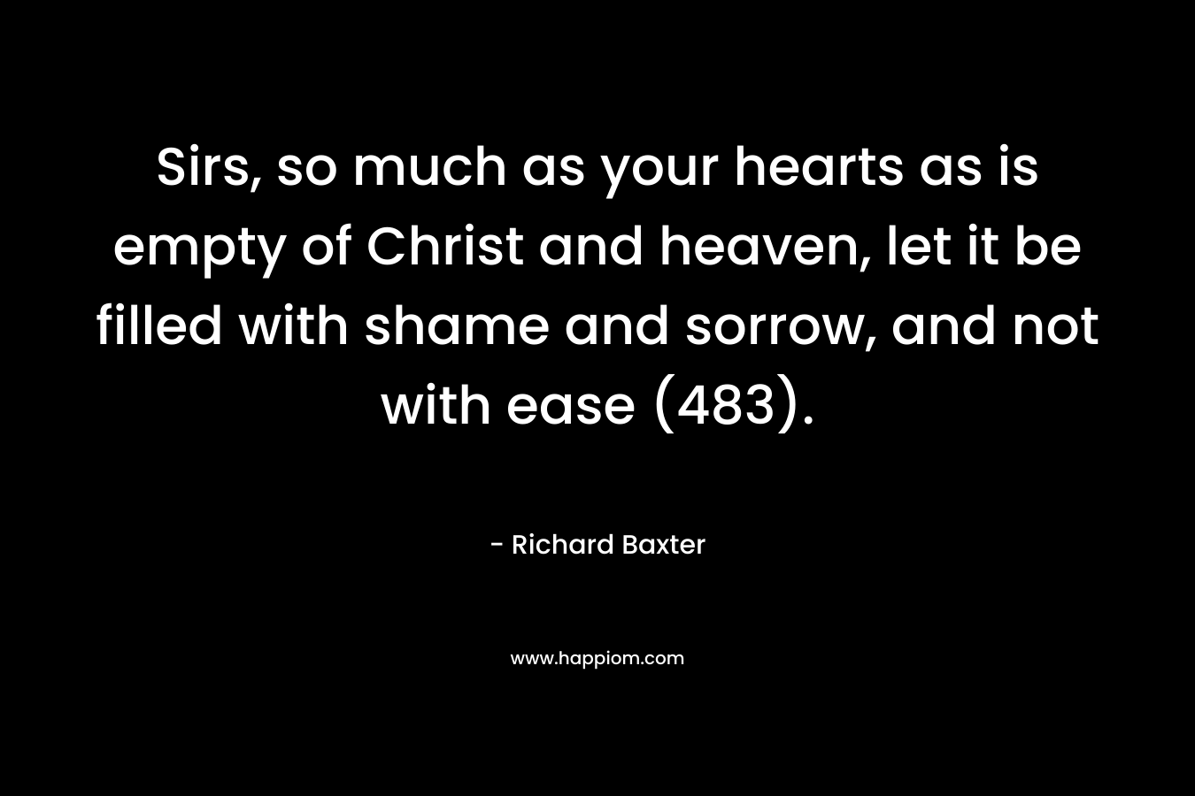 Sirs, so much as your hearts as is empty of Christ and heaven, let it be filled with shame and sorrow, and not with ease (483). – Richard Baxter