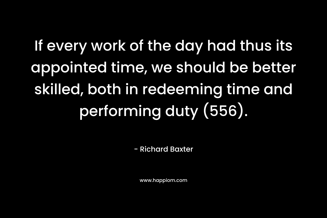 If every work of the day had thus its appointed time, we should be better skilled, both in redeeming time and performing duty (556). – Richard Baxter