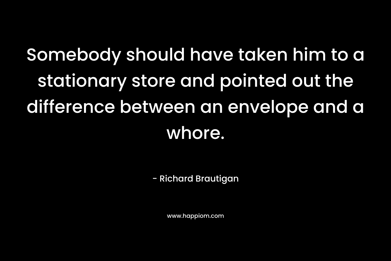 Somebody should have taken him to a stationary store and pointed out the difference between an envelope and a whore. – Richard Brautigan