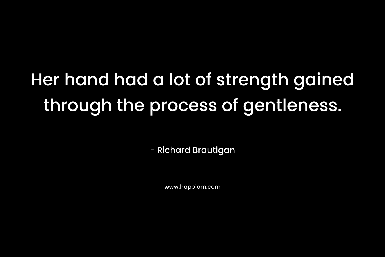 Her hand had a lot of strength gained through the process of gentleness. – Richard Brautigan